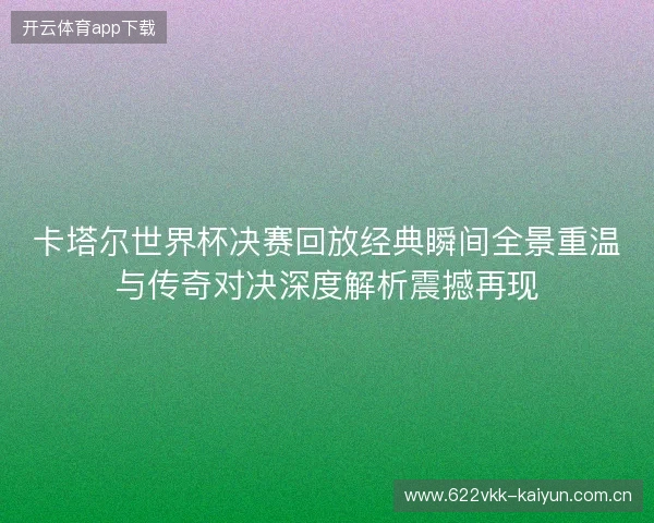 卡塔尔世界杯决赛回放经典瞬间全景重温与传奇对决深度解析震撼再现 卡塔尔世界杯决赛回放经典瞬间全景重温与传奇对决深度解析震撼再现