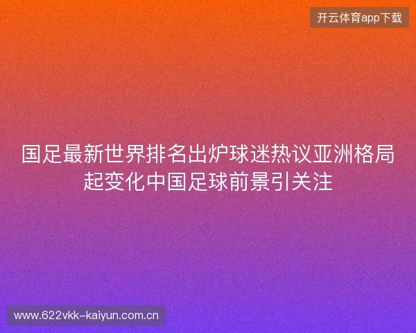 国足最新世界排名出炉球迷热议亚洲格局起变化中国足球前景引关注
