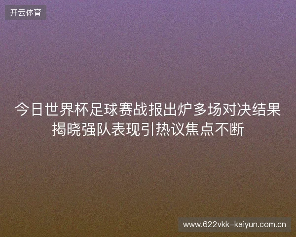 今日世界杯足球赛战报出炉多场对决结果揭晓强队表现引热议焦点不断