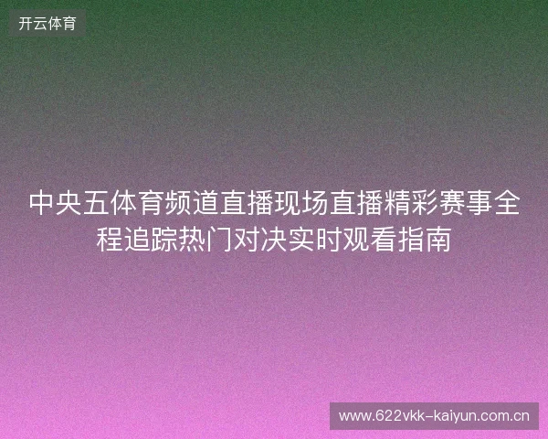 中央五体育频道直播现场直播精彩赛事全程追踪热门对决实时观看指南