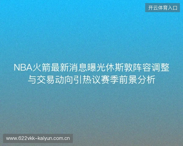 NBA火箭最新消息曝光休斯敦阵容调整与交易动向引热议赛季前景分析