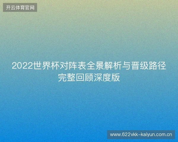 2022世界杯对阵表全景解析与晋级路径完整回顾深度版