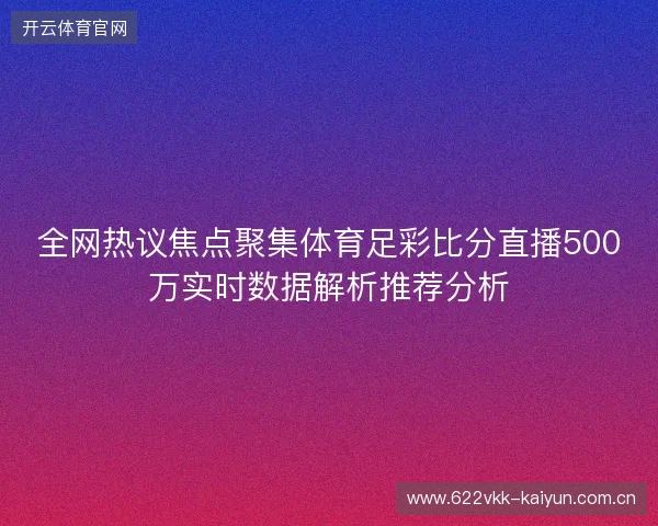全网热议焦点聚集体育足彩比分直播500万实时数据解析推荐分析