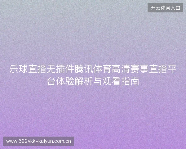 乐球直播无插件腾讯体育高清赛事直播平台体验解析与观看指南 乐球直播无插件腾讯体育高清赛事直播平台体验解析与观看指南