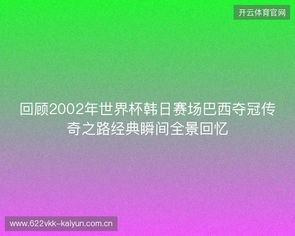 回顾2002年世界杯韩日赛场巴西夺冠传奇之路经典瞬间全景回忆 回顾2002年世界杯韩日赛场巴西夺冠传奇之路经典瞬间全景回忆