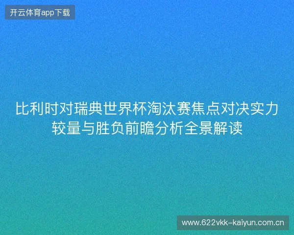 比利时对瑞典世界杯淘汰赛焦点对决实力较量与胜负前瞻分析全景解读