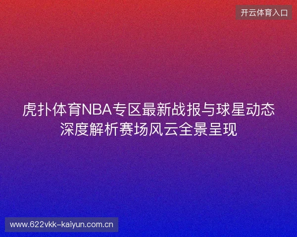 虎扑体育NBA专区最新战报与球星动态深度解析赛场风云全景呈现 虎扑体育NBA专区最新战报与球星动态深度解析赛场风云全景呈现