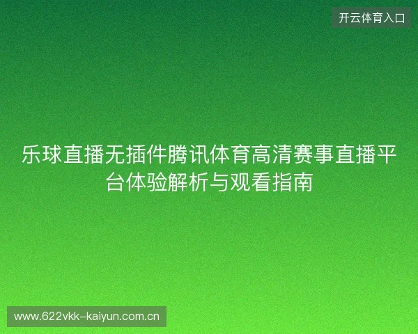 乐球直播无插件腾讯体育高清赛事直播平台体验解析与观看指南 乐球直播无插件腾讯体育高清赛事直播平台体验解析与观看指南