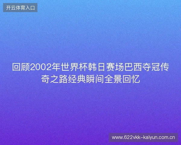 回顾2002年世界杯韩日赛场巴西夺冠传奇之路经典瞬间全景回忆 回顾2002年世界杯韩日赛场巴西夺冠传奇之路经典瞬间全景回忆