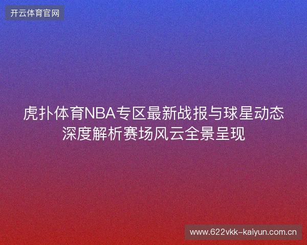 虎扑体育NBA专区最新战报与球星动态深度解析赛场风云全景呈现
