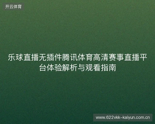 乐球直播无插件腾讯体育高清赛事直播平台体验解析与观看指南 乐球直播无插件腾讯体育高清赛事直播平台体验解析与观看指南