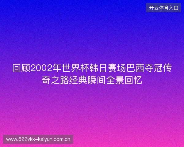 回顾2002年世界杯韩日赛场巴西夺冠传奇之路经典瞬间全景回忆 回顾2002年世界杯韩日赛场巴西夺冠传奇之路经典瞬间全景回忆
