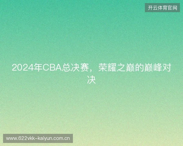 2024年CBA总决赛，荣耀之巅的巅峰对决