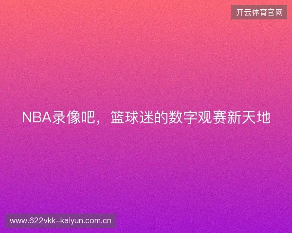 NBA录像吧，篮球迷的数字观赛新天地