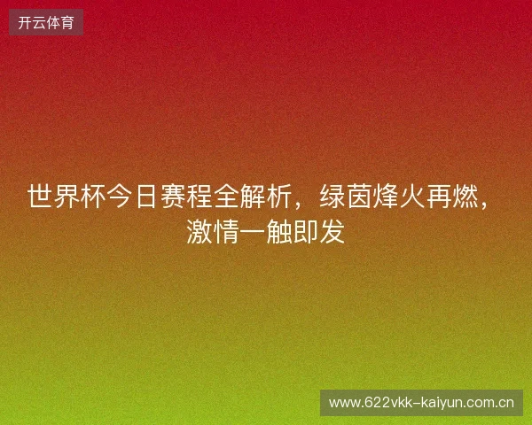 世界杯今日赛程全解析，绿茵烽火再燃，激情一触即发