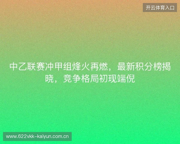 中乙联赛冲甲组烽火再燃，最新积分榜揭晓，竞争格局初现端倪